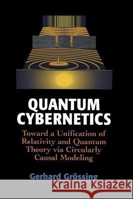 Quantum Cybernetics: Toward a Unification of Relativity and Quantum Theory Via Circularly Causal Modeling Grössing, Gerhard 9781461270836 Springer