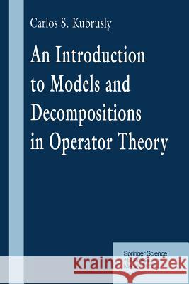 An Introduction to Models and Decompositions in Operator Theory Carlos S. Kubrusly Carlos S 9781461273745 Birkhauser