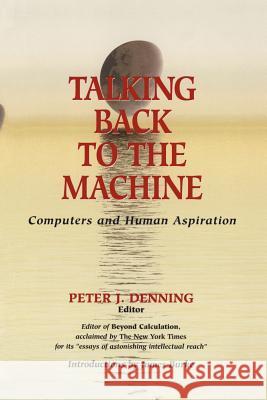 Talking Back to the Machine: Computers and Human Aspiration Peter J. Denning J. Burke 9781461274339