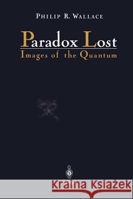 Paradox Lost: Images of the Quantum Philip R. Wallace 9781461284680 Springer