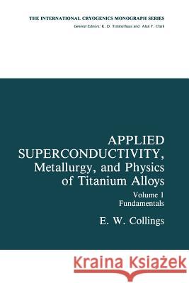 Applied Superconductivity, Metallurgy, and Physics of Titanium Alloys: Fundamentals Alloy Superconductors: Their Metallurgical, Physical, and Magnetic Collings, E. W. 9781461292418 Springer