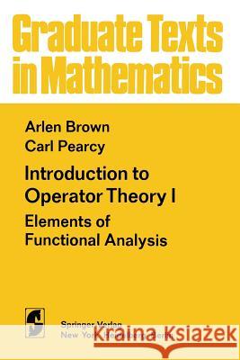 Introduction to Operator Theory I: Elements of Functional Analysis A. Brown C. Pearcy 9781461299288 Springer