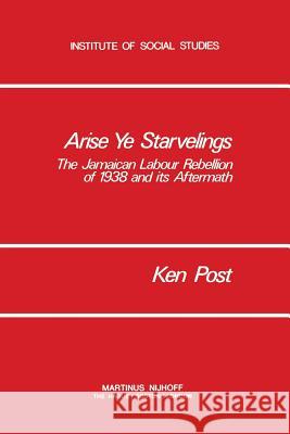 Arise Ye Starvelings: The Jamaican Labour Rebellion of 1938 and Its Aftermath Post, K. 9781461341031 Springer