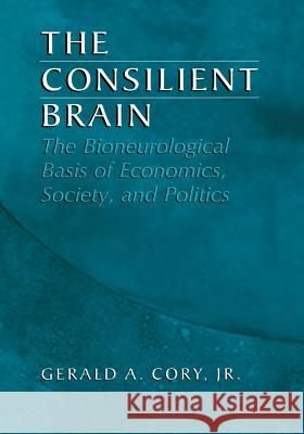 The Consilient Brain: The Bioneurological Basis of Economics, Society, and Politics Cory Jr, Gerald A. 9781461348986