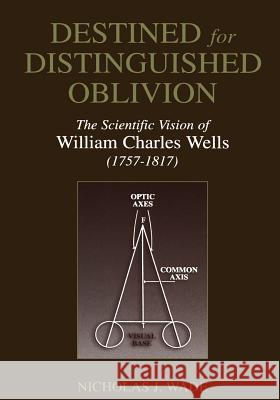 Destined for Distinguished Oblivion: The Scientific Vision of William Charles Wells (1757-1817) Wade, Nicholas J. 9781461349686