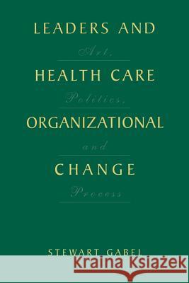 Leaders and Health Care Organizational Change: Art, Politics and Process Gabel, Stewart 9781461354628
