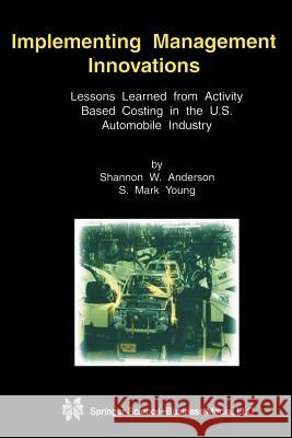 Implementing Management Innovations: Lessons Learned from Activity Based Costing in the U.S. Automobile Industry Anderson, Shannon W. 9781461355496 Springer
