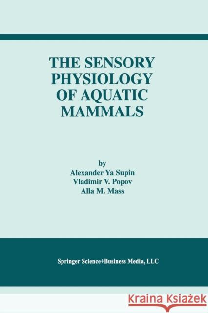 The Sensory Physiology of Aquatic Mammals Alexander Ya Supin Vladimir V. Popov Alla M. Mass 9781461356585