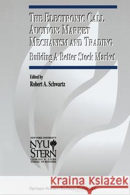 The Electronic Call Auction: Market Mechanism and Trading: Building a Better Stock Market Schwartz, Robert A. 9781461356837