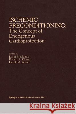 Ischemic Preconditioning: The Concept of Endogenous Cardioprotection Karin Przyklenk Robert A. Kloner Derek M. Yellon 9781461361145