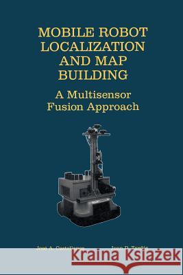 Mobile Robot Localization and Map Building: A Multisensor Fusion Approach Castellanos, Jose A. 9781461369820