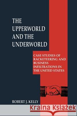 The Upperworld and the Underworld: Case Studies of Racketeering and Business Infiltrations in the United States Kelly, Robert J. 9781461372158 Springer