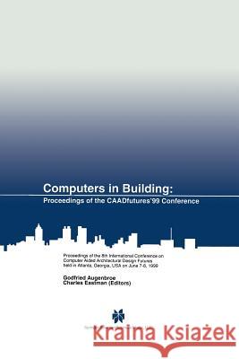 Computers in Building: Proceedings of the Caadfutures'99 Conference. Proceedings of the Eighth International Conference on Computer Aided Arc Augenbroe, Godfried 9781461372943 Springer