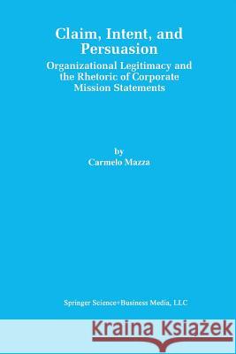 Claim, Intent, and Persuasion: Organizational Legitimacy and the Rhetoric of Corporate Mission Statements Mazza, Carmelo 9781461373018 Springer