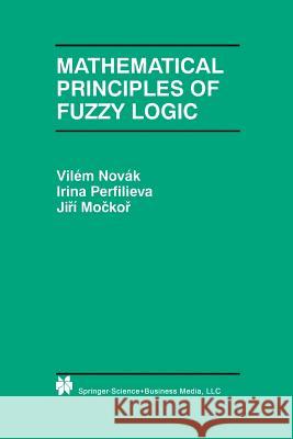 Mathematical Principles of Fuzzy Logic Vilem Novak Irina Perfilieva J. Mockor 9781461373773 Springer
