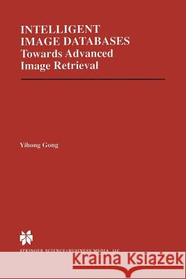 Intelligent Image Databases: Towards Advanced Image Retrieval Yihong Gong 9781461375036 Springer