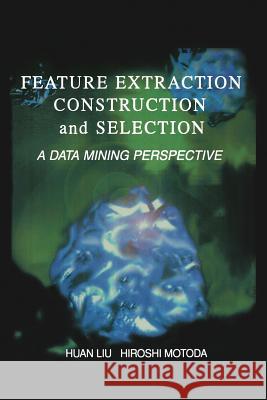 Feature Extraction, Construction and Selection: A Data Mining Perspective Huan Liu 9781461376224 Springer
