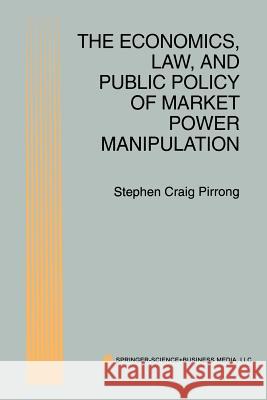 The Economics, Law, and Public Policy of Market Power Manipulation S. Craig Pirrong S. Crai 9781461378723