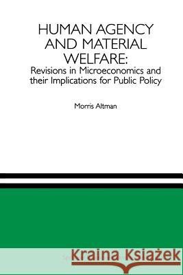 Human Agency and Material Welfare: Revisions in Microeconomics and Their Implications for Public Policy Altman, Morris 9781461378945