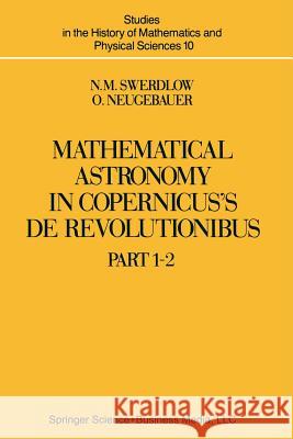 Mathematical Astronomy in Copernicus' de Revolutionibus: In Two Parts Swerdlow, N. M. 9781461382645 Springer