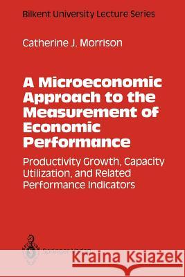 A Microeconomic Approach to the Measurement of Economic Performance: Productivity Growth, Capacity Utilization, and Related Performance Indicators Morrison, Catherine J. 9781461397625