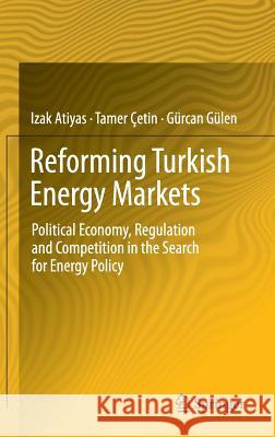 Reforming Turkish Energy Markets: Political Economy, Regulation and Competition in the Search for Energy Policy Atiyas, Izak 9781461402893 Springer, Berlin