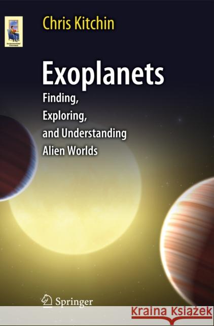 Exoplanets: Finding, Exploring, and Understanding Alien Worlds Kitchin, C. R. 9781461406433 0