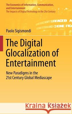 The Digital Glocalization of Entertainment: New Paradigms in the 21st Century Global Mediascape Sigismondi, Paolo 9781461409076 Springer