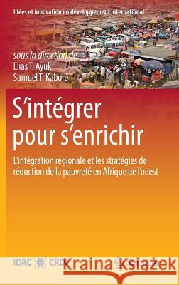S'Intégrer Pour s'Enrichir: L'Intégration Régionale Et Les Stratégies de Réduction de la Pauvreté En Afrique de l'Ouest Ayuk, Elias T. 9781461412335 Springer