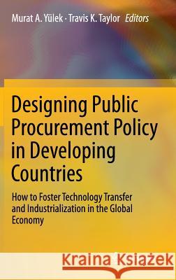 Designing Public Procurement Policy in Developing Countries: How to Foster Technology Transfer and Industrialization in the Global Economy Yülek, Murat A. 9781461414414 Springer, Berlin