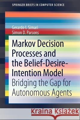 Markov Decision Processes and the Belief-Desire-Intention Model: Bridging the Gap for Autonomous Agents Simari, Gerardo I. 9781461414711