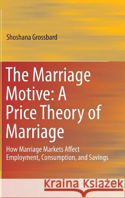 The Marriage Motive: A Price Theory of Marriage: How Marriage Markets Affect Employment, Consumption, and Savings Grossbard, Shoshana 9781461416227 0
