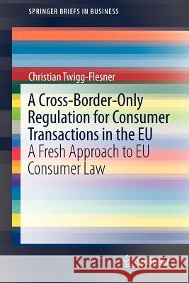 A Cross-Border-Only Regulation for Consumer Transactions in the Eu: A Fresh Approach to Eu Consumer Law Twigg-Flesner, Christian 9781461420460