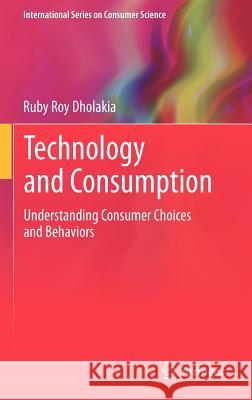 Technology and Consumption: Understanding Consumer Choices and Behaviors Dholakia, Ruby Roy 9781461421573