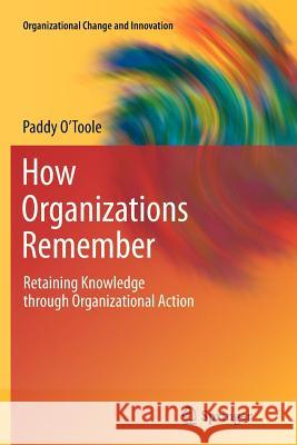 How Organizations Remember: Retaining Knowledge Through Organizational Action O'Toole, Paddy 9781461427278 Springer