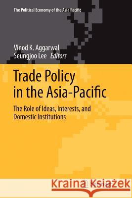 Trade Policy in the Asia-Pacific: The Role of Ideas, Interests, and Domestic Institutions Aggarwal, Vinod K. 9781461427391 Springer