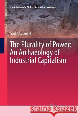 The Plurality of Power: An Archaeology of Industrial Capitalism Cowie, Sarah 9781461428114 Springer