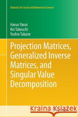 Projection Matrices, Generalized Inverse Matrices, and Singular Value Decomposition Haruo Yanai Kei Takeuchi Yoshio Takane 9781461428596 Springer