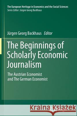 The Beginnings of Scholarly Economic Journalism: The Austrian Economist and the German Economist Backhaus, Jürgen 9781461429746 Springer