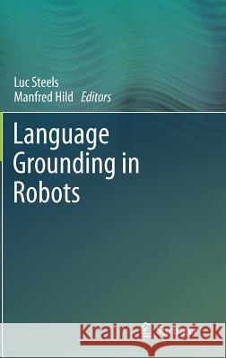 Language Grounding in Robots Luc Steels Manfred Hild 9781461430636 Springer