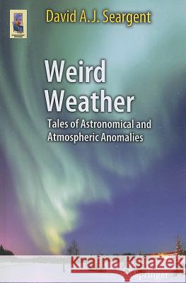 Weird Weather: Tales of Astronomical and Atmospheric Anomalies Seargent, David A. J. 9781461430698 Springer