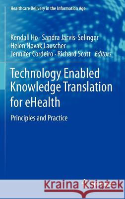 Technology Enabled Knowledge Translation for Ehealth: Principles and Practice Ho, Kendall 9781461434948 Springer