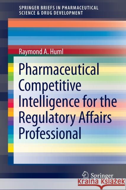 Pharmaceutical Competitive Intelligence for the Regulatory Affairs Professional Raymond A. Huml 9781461436812