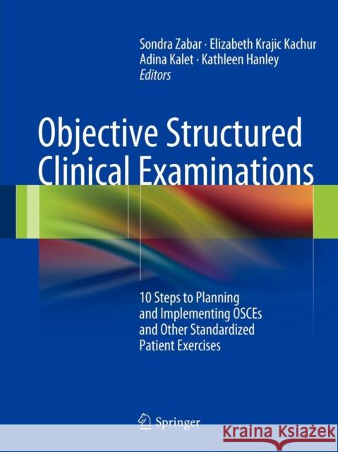 Objective Structured Clinical Examinations: 10 Steps to Planning and Implementing Osces and Other Standardized Patient Exercises Zabar, Sondra 9781461437482 Springer-Verlag New York Inc.