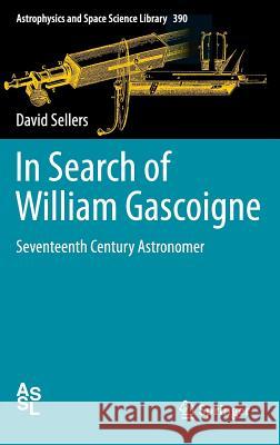 In Search of William Gascoigne: Seventeenth Century Astronomer Sellers, David 9781461440963 Springer