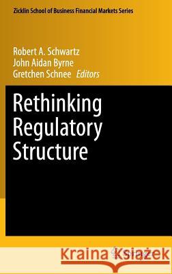 Rethinking Regulatory Structure Robert A. Schwartz John Aidan Byrne Gretchen Schnee 9781461443728