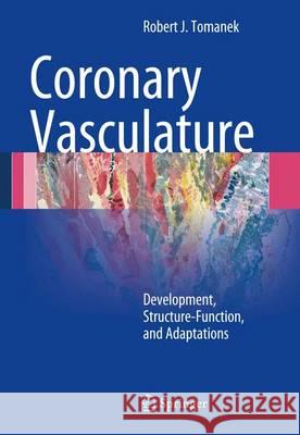 Coronary Vasculature: Development, Structure-Function, and Adaptations Tomanek, Robert J. 9781461448860