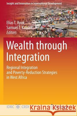 Wealth Through Integration: Regional Integration and Poverty-Reduction Strategies in West Africa Ayuk, Elias T. 9781461448891 Springer