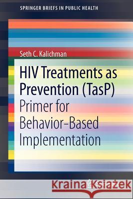 HIV Treatments as Prevention (Tasp): Primer for Behavior-Based Implementation Kalichman, Seth C. 9781461451181 Springer