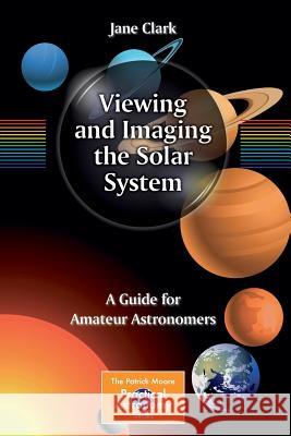 Viewing and Imaging the Solar System: A Guide for Amateur Astronomers Clark, Jane 9781461451785